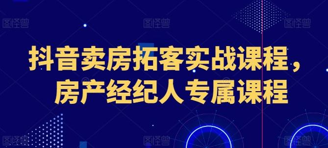 抖音卖房拓客实战课程，房产经纪人专属课程-猴哥VIP资源站