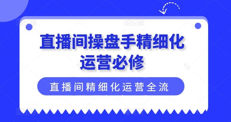 直播间操盘手精细化运营必修，直播间精细化运营全流程解读-猴哥VIP资源站
