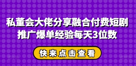私董会大佬分享融合付费短剧推广爆单经验每天3位数-猴哥VIP资源站