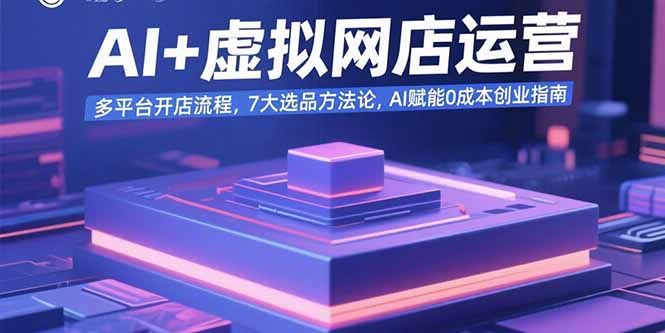 AI+虚拟网店运营：多平台开店流程，7大选品方法论，AI赋能0成本创业指南-猴哥VIP资源站