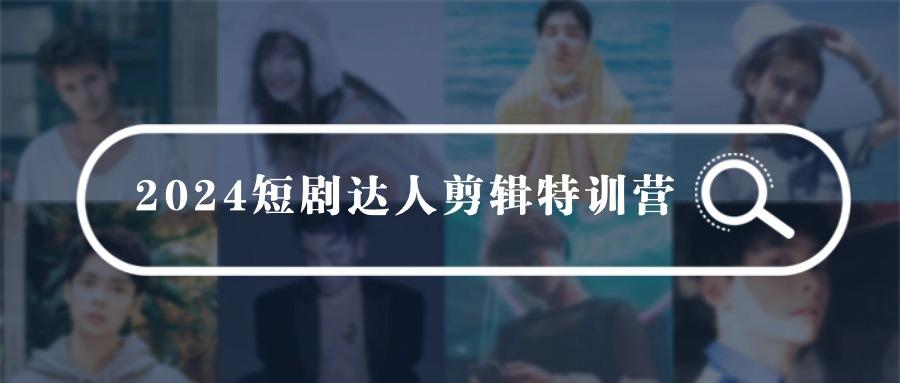 (9688期)2024短剧达人剪辑特训营，适合宝爸宝妈的0基础剪辑训练营(51节课)-猴哥VIP资源站