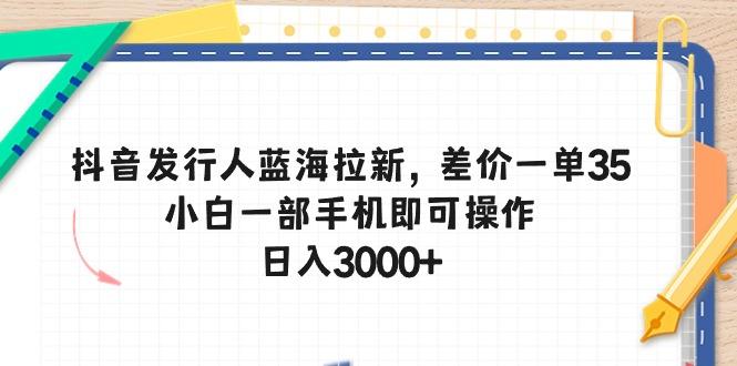 抖音发行人蓝海拉新，差价一单35，小白一部手机即可操作，日入3000+-猴哥VIP资源站