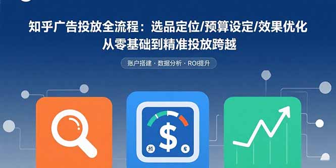 知乎广告投放全流程：选品定位/预算设定/效果优化 从零基础到精准投放跨越-猴哥VIP资源站