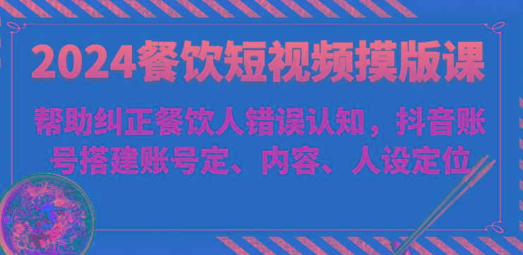 2024餐饮短视频摸版课-帮助纠正餐饮人错误认知，抖音账号搭建账号定、内容、人设定位-猴哥VIP资源站