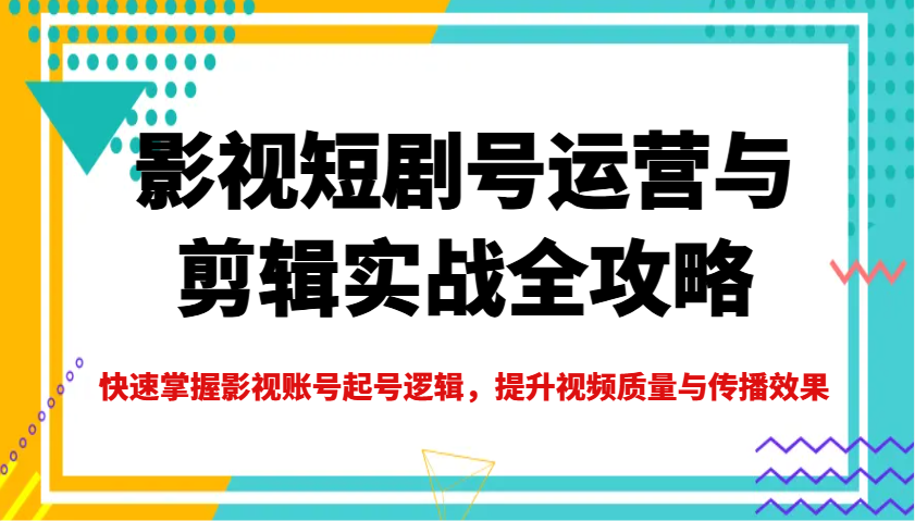 影视短剧号运营与剪辑实战全攻略，快速掌握影视账号起号逻辑，提升视频质量与传播效果-猴哥VIP资源站