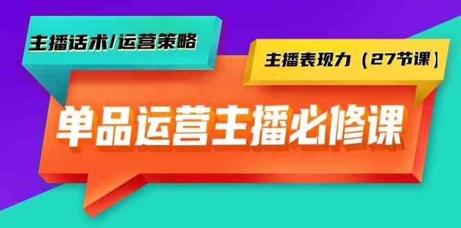 单品运营实操主播必修课：主播话术/运营策略/主播表现力(27节课)-猴哥VIP资源站