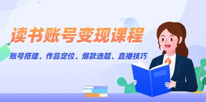 读书账号变现课程：账号搭建、作品定位、爆款选题、直播技巧-猴哥VIP资源站