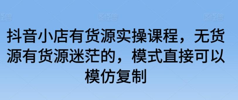 抖音小店有货源实操课程，无货源有货源迷茫的，模式直接可以模仿复制-猴哥VIP资源站