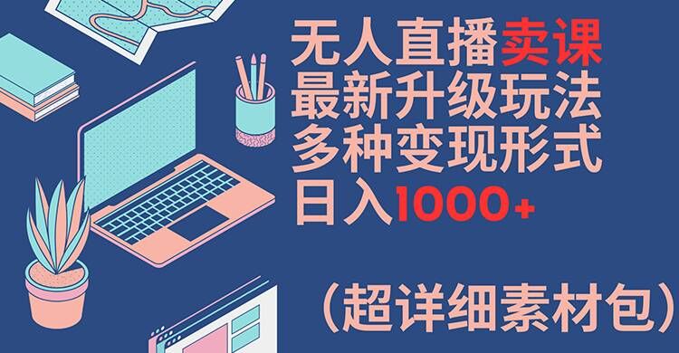无人直播卖课最新升级玩法，多种变现形式，日入1000+(超详细素材包)【揭秘】-猴哥VIP资源站