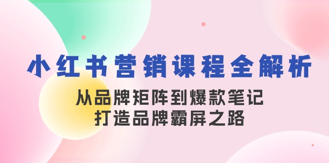 小红书营销课程全解析,从品牌矩阵到爆款笔记,打造品牌霸屏之路-猴哥VIP资源站