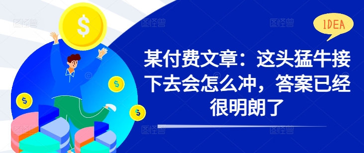 某付费文章：这头猛牛接下去会怎么冲，答案已经很明朗了 !-猴哥VIP资源站