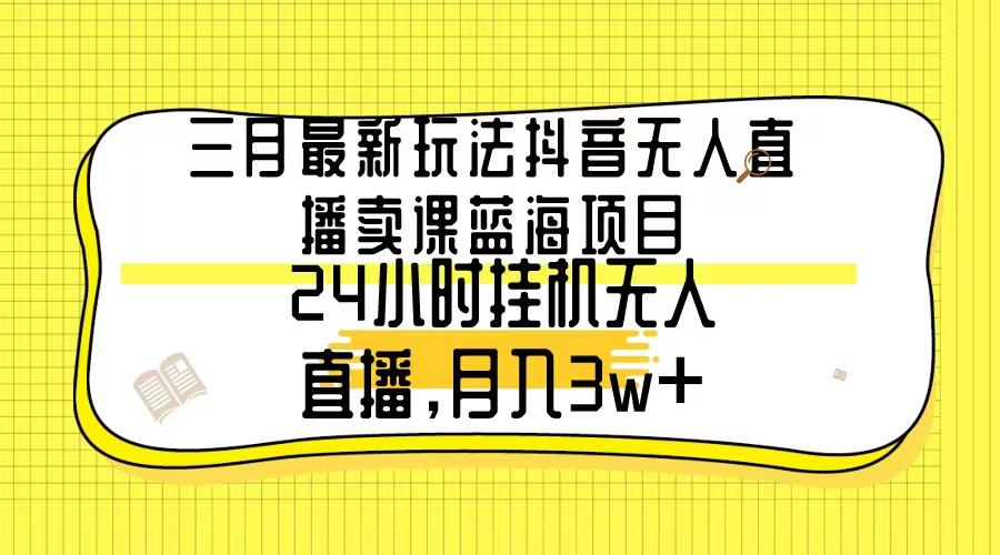 三月最新玩法抖音无人直播卖课蓝海项目,24小时无人直播,月入3w+-猴哥VIP资源站