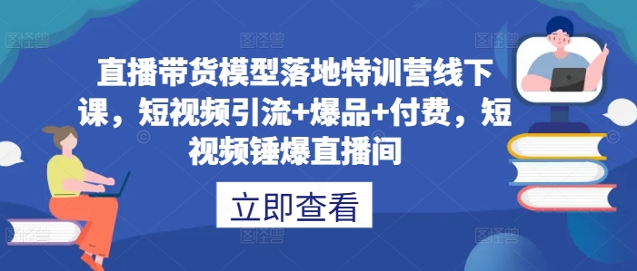 直播带货模型落地特训营线下课，​短视频引流+爆品+付费，短视频锤爆直播间-猴哥VIP资源站