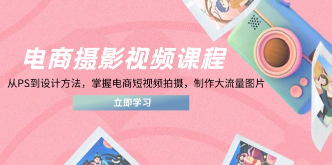 电商摄影视频课程，从PS到设计方法，掌握电商短视频拍摄，制作大流量图片-猴哥VIP资源站