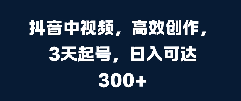 抖音中视频，高效创作，3天起号，日入可达3张【揭秘】-猴哥VIP资源站