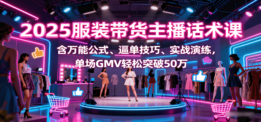 2025服装带货主播话术课，含万能公式、逼单技巧、实战演练，单场GMV轻松突破50万-猴哥VIP资源站
