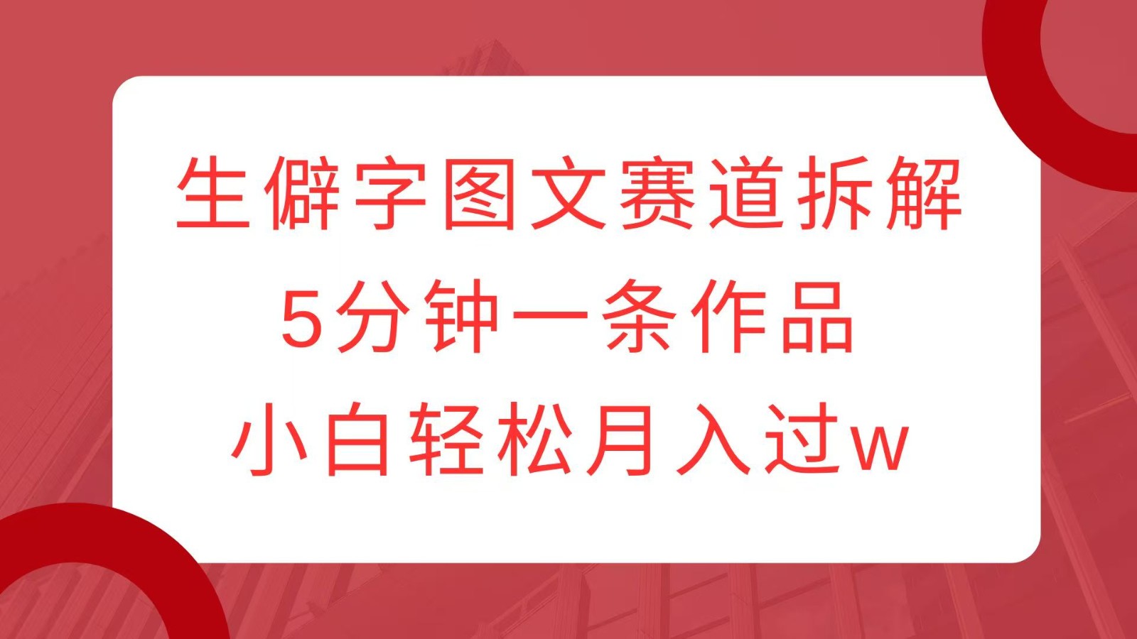 生僻字图文赛道拆解,5分钟一条作品,小白轻松月入过w-猴哥VIP资源站