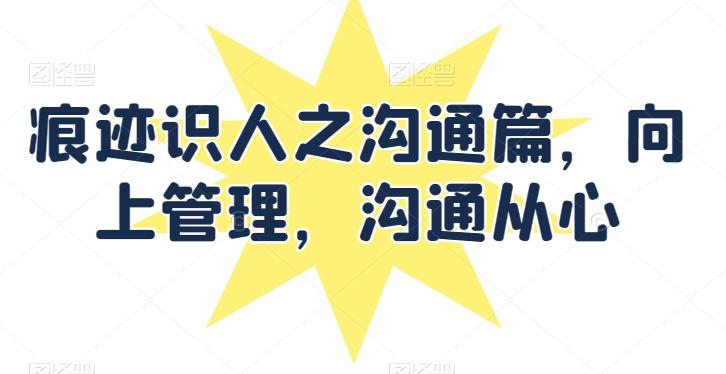 痕迹识人之沟通篇,向上管理,沟通从心-猴哥VIP资源站