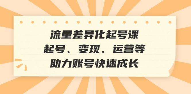 流量差异化起号课：起号、变现、运营等，助力账号快速成长-猴哥VIP资源站