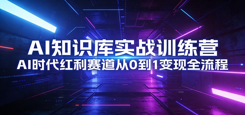 AI知识库实战训练营:AI时代红利赛道从0到1变现全流程-猴哥VIP资源站