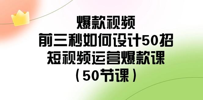 爆款视频前三秒如何设计50招:短视频运营爆款课(50节课)-猴哥VIP资源站