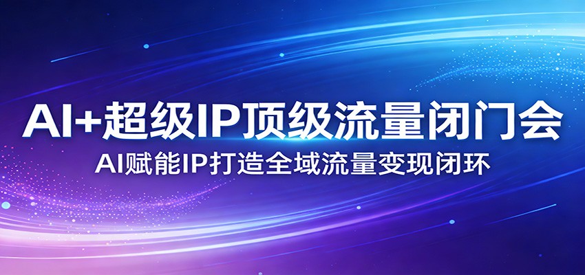 AI+超级IP顶级流量闭门会:AI赋能IP打造全域流量变现闭环-猴哥VIP资源站