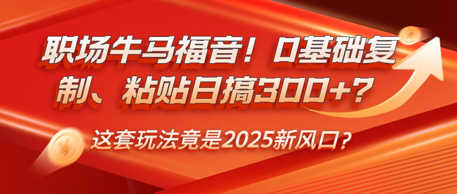职场牛马福音！0基础复制、粘贴日搞300+？这套玩法竟是2025新风口？-猴哥VIP资源站