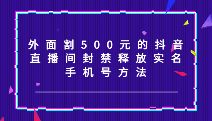 外面割500元的抖音直播间封禁释放实名/手机号方法！-猴哥VIP资源站