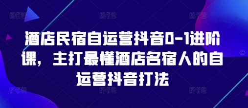 酒店民宿自运营抖音0-1进阶课，主打最懂酒店名宿人的自运营抖音打法-猴哥VIP资源站