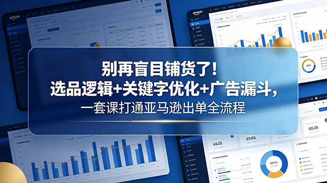 别再盲目铺货了！选品逻辑+关键字优化+广告漏斗，一套课打通亚马逊出单全流程-猴哥VIP资源站