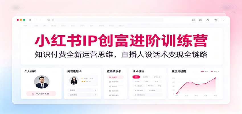 小红书IP创富进阶训练营:知识付费全新运营思维,直播人设话术变现全链路-猴哥VIP资源站