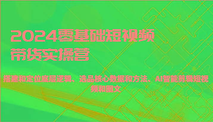 2024零基础短视频带货实操营-搭建和定位底层逻辑、选品核心数据和方法、AI智能剪辑-猴哥VIP资源站