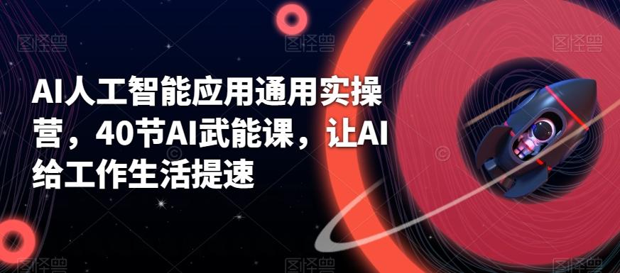 AI人工智能应用通用实操营,40节AI武能课,让AI给工作生活提速-猴哥VIP资源站