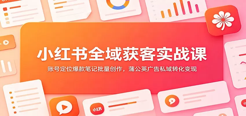 小红书全域获客实战课:账号定位爆款笔记批量创作,蒲公英广告私域转化变现-猴哥VIP资源站
