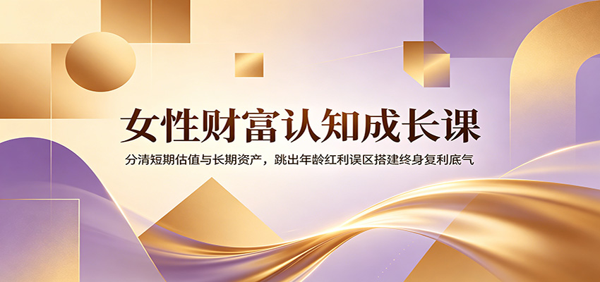 女性财富认知成长课:分清短期估值与长期资产,跳出年龄红利误区搭建终身复利底气-猴哥VIP资源站