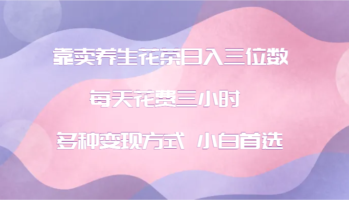 靠卖养生花茶日入三位数，每天花费三小时 多种变现方式 小白首选-猴哥VIP资源站