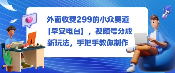 外面收费299的小众赛道【早安电台】，视频号分成新玩法，手把手教你制作-猴哥VIP资源站