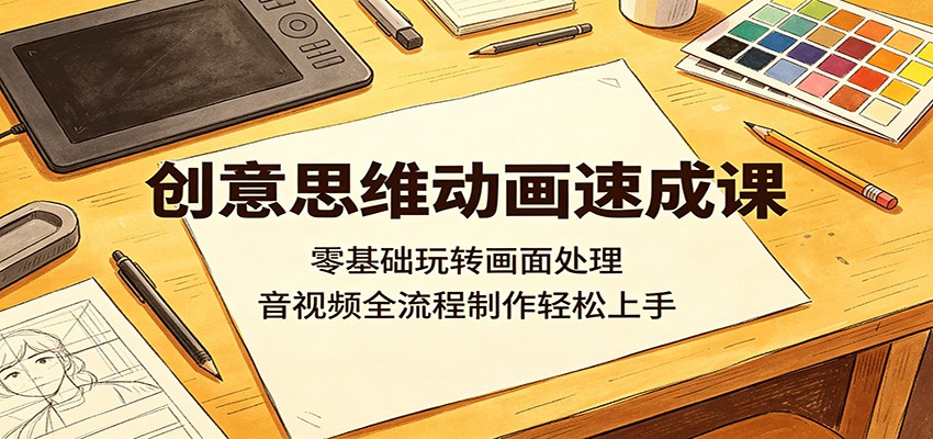 创意思维动画速成课：零基础玩转画面处理，音视频全流程制作轻松上手-猴哥VIP资源站