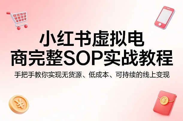 小红书虚拟电商完整SOP实战教程，手把手教你，实现无货源、低成本、可持续的线上变现-猴哥VIP资源站