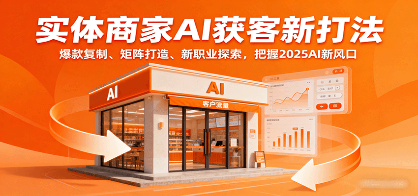 实体商家AI获客新打法：爆款复制、矩阵打造、新职业探索，把握2025AI新风口-猴哥VIP资源站
