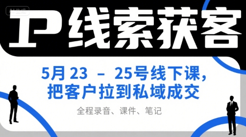IP线索获客5月23-25号线下课，把客户拉到私域成交(录音+课件+笔记)-猴哥VIP资源站