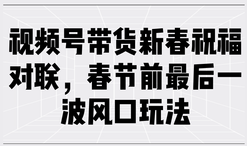 视频号带货新春祝福对联，春节前最后一波风口玩法-猴哥VIP资源站
