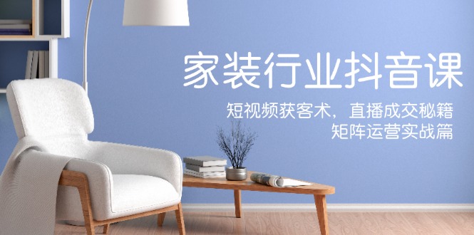 家装抖音课：短视频获客术，直播成交秘籍，矩阵运营实战篇-猴哥VIP资源站