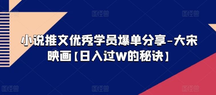 小说推文优秀学员爆单分享-大宋映画【日入过W的秘诀】-猴哥VIP资源站