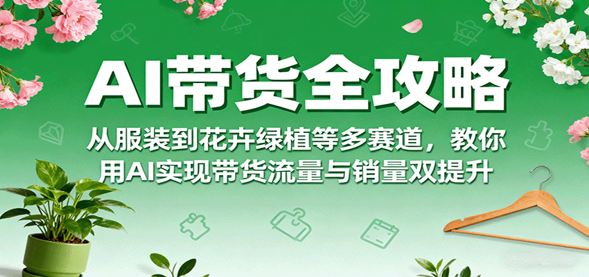 AI带货全攻略，从服装到花卉绿植等多赛道，教你用AI实现带货流量与销量双提升-猴哥VIP资源站
