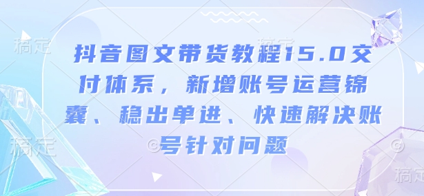 抖音图文带货教程15.0交付体系，新增账号运营锦囊、稳出单进、快速解决账号针对问题-猴哥VIP资源站