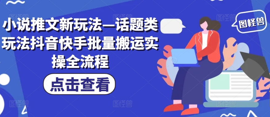 小说推文新玩法—话题类玩法抖音快手批量搬运实操全流程-猴哥VIP资源站