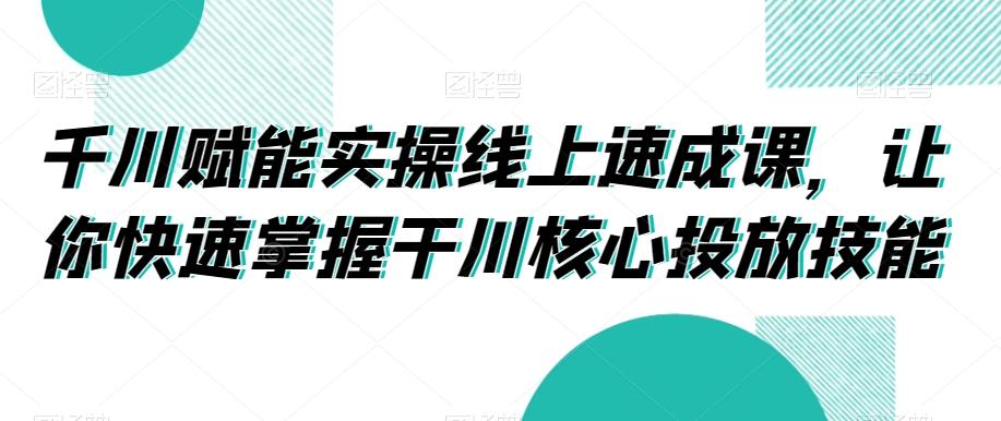 千川赋能实操线上速成课，让你快速掌握干川核心投放技能-猴哥VIP资源站