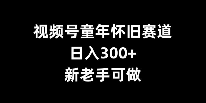 视频号童年怀旧赛道,日入300+,新老手可做【揭秘】-猴哥VIP资源站
