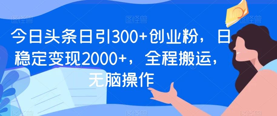 今日头条日引300+创业粉，日稳定变现2000+，全程搬运，无脑操作-猴哥VIP资源站